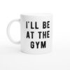 I’ll Be at the Gym | Funny Gym and Fitness Mug
