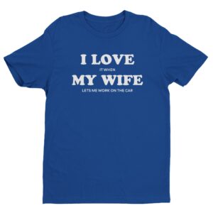 I Love It When My Wife Lets Me Work On The Car | Funny Car T-shirt