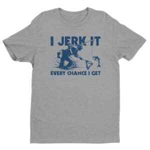I Jerk It Every Chance I Get | Funny Fishing T-shirt