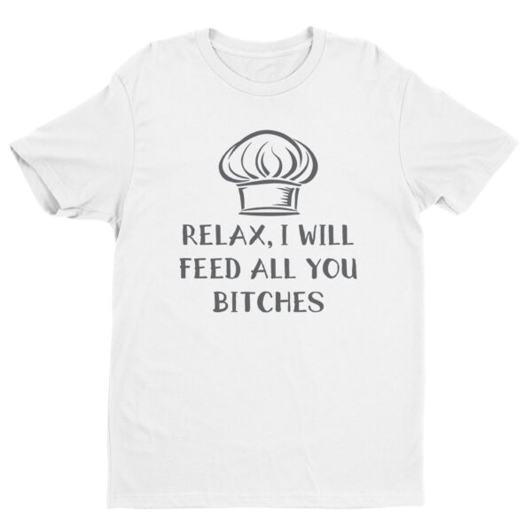 Relax, I Will Feed You All, Bitches | Funny Chef T-shirt