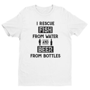 I Rescue Fish from Water and Beer from Bottles | Funny Fishing T-shirt