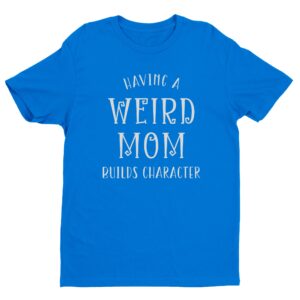 Having a Weird Mom Builds Character | Funny Mom T-shirt