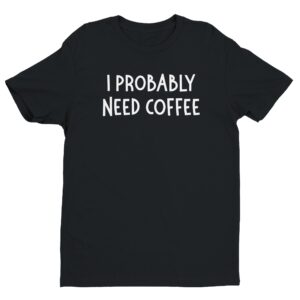 I Probably Need Coffee | Funny Coffee T-shirt