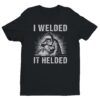 I Welded It Helded | Funny Welder T-shirt