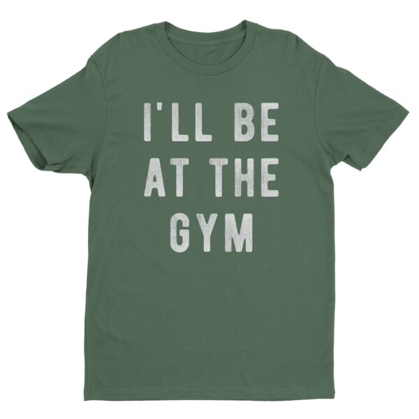 I’ll Be At The Gym | Funny Gym and Fitness T-shirt