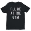I’ll Be At The Gym | Funny Gym and Fitness T-shirt