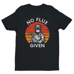 No Flux Given | Funny Welder T-shirt