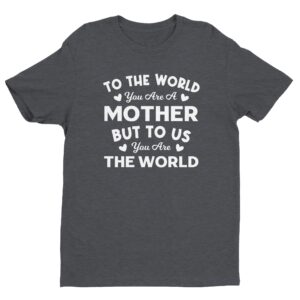 To the World You Are a Mother But to Us You Are the World | Mom T-shirt
