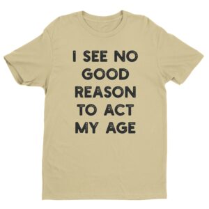 I See No Good Reason to Act My Age | Funny T-shirt