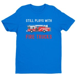 Still Plays with Fire Trucks | Funny Firefighter T-shirt