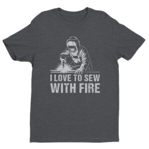 I Love to Sew with Fire | Funny Welder T-shirt