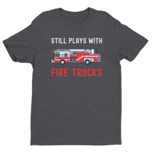 Still Plays with Fire Trucks | Funny Firefighter T-shirt