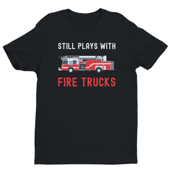 Still Plays with Fire Trucks | Funny Firefighter T-shirt