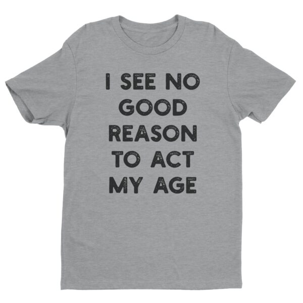 I See No Good Reason to Act My Age | Funny T-shirt