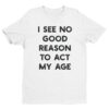 I See No Good Reason to Act My Age | Funny T-shirt