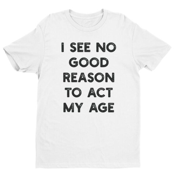 I See No Good Reason to Act My Age | Funny T-shirt