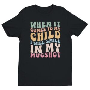 When It Comes to My Child, I Will Smile in My Mugshot | Funny Mom T-shirt