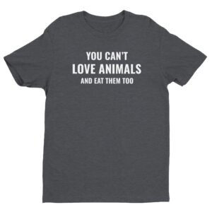 You Can’t Love Animals And Eat Them Too | Vegan T-shirt