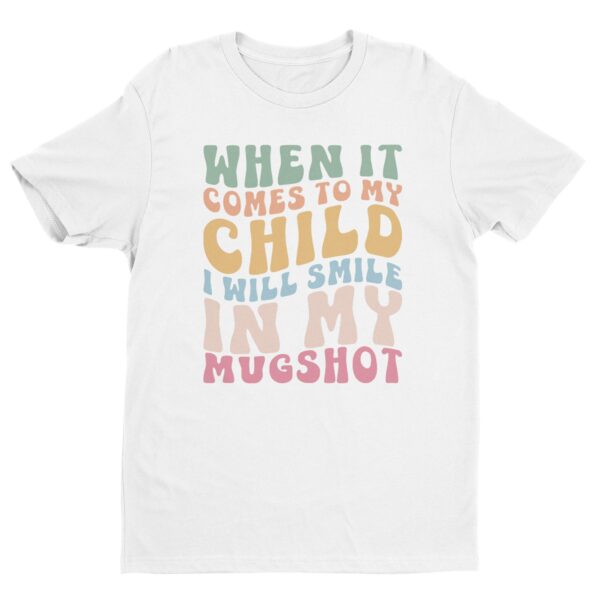 When It Comes to My Child, I Will Smile in My Mugshot | Funny Mom T-shirt