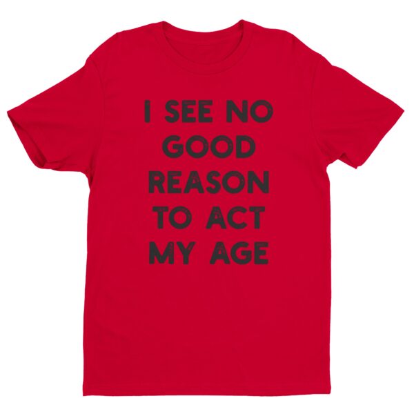 I See No Good Reason to Act My Age | Funny T-shirt