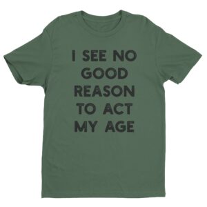 I See No Good Reason to Act My Age | Funny T-shirt