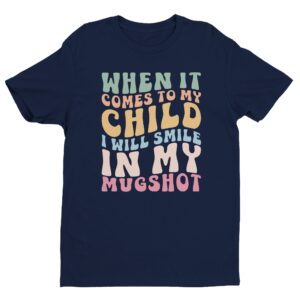 When It Comes to My Child, I Will Smile in My Mugshot | Funny Mom T-shirt