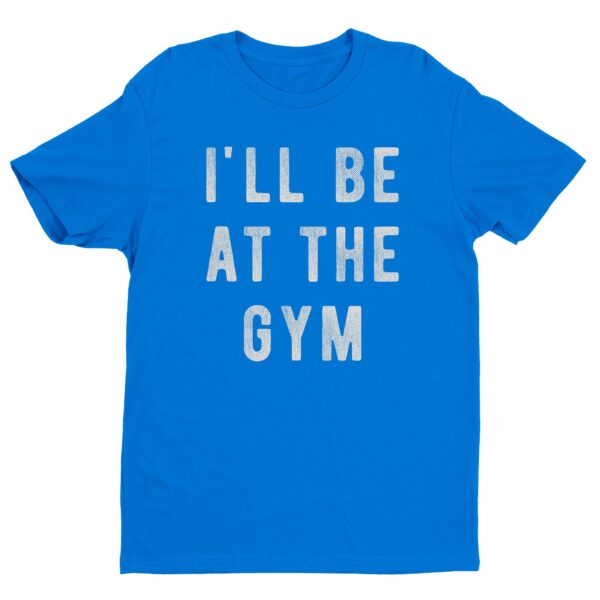 I’ll Be At The Gym | Funny Gym and Fitness T-shirt