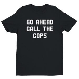 Go Ahead Call The Cops | Funny Police T-shirt