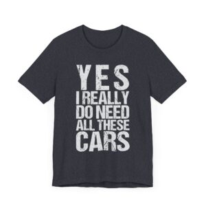 Yes I Really Do Need All These Cars | Funny Car Lover T-shirt