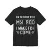 I’m So Good with My Rod, I Make Fish Come | Funny Fishing T-shirt