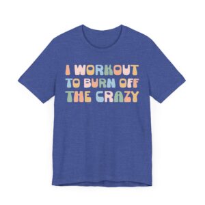 I Workout to Burn Off the Crazy | Funny Gym and Fitness T-shirt