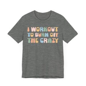I Workout to Burn Off the Crazy | Funny Gym and Fitness T-shirt