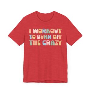 I Workout to Burn Off the Crazy | Funny Gym and Fitness T-shirt