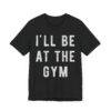 I’ll Be at the Gym | Funny Gym and Fitness T-shirt