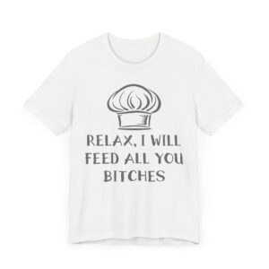 Relax, I Will Feed All You Bitches | Funny Chef T-shirt