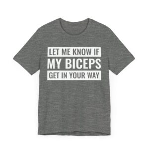 Let Me Know If My Biceps Get in Your Way | Funny Gym and Fitness T-shirt