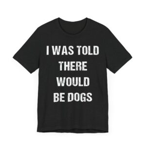 I Was Told There Would Be Dogs | Funny Dog T-shirt