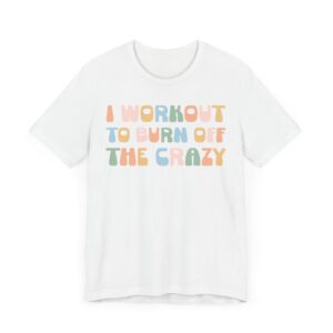 I Workout to Burn Off the Crazy | Funny Gym and Fitness T-shirt