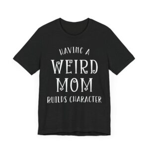 Having a Weird Mom Builds Character | Funny Mom T-shirt