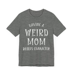 Having a Weird Mom Builds Character | Funny Mom T-shirt