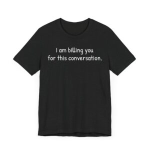 I Am Billing You for This Conversation | Funny Lawyer T-shirt