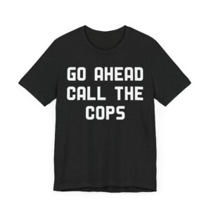 Go Ahead Call the Cops | Funny Police T-shirt