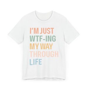 I’m Just WTF-ing My Way Through Life | Funny Mom T-shirt