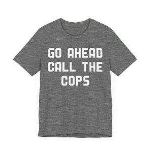 Go Ahead Call the Cops | Funny Police T-shirt