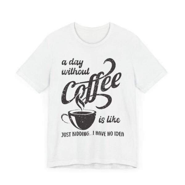 A Day Without Coffee Is Like... Just Kidding...I Have No Idea | Funny Coffee T-shirt