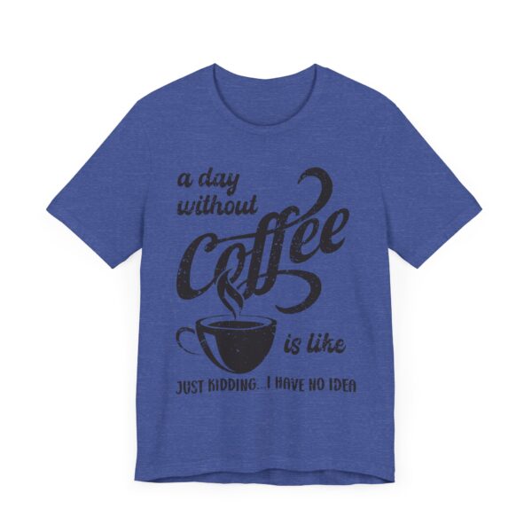 A Day Without Coffee Is Like... Just Kidding...I Have No Idea | Funny Coffee T-shirt