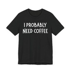 I Probably Need Coffee | Funny Coffee T-shirt