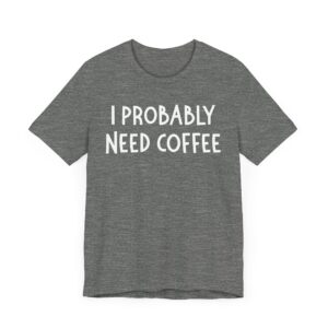 I Probably Need Coffee | Funny Coffee T-shirt