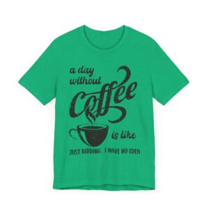 A Day Without Coffee Is Like... Just Kidding...I Have No Idea | Funny Coffee T-shirt