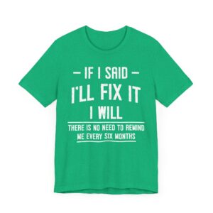 If I Said I’ll Fix It, I Will. There Is No Need to Remind Me Every Six Months | Funny Handyman T-shirt